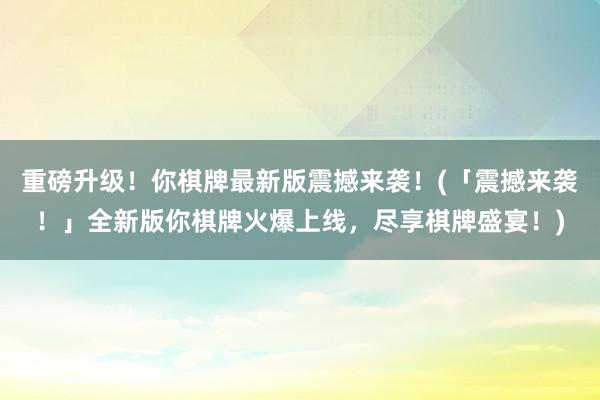 重磅升级！你棋牌最新版震撼来袭！(「震撼来袭！」全新版你棋牌火爆上线，尽享棋牌盛宴！)